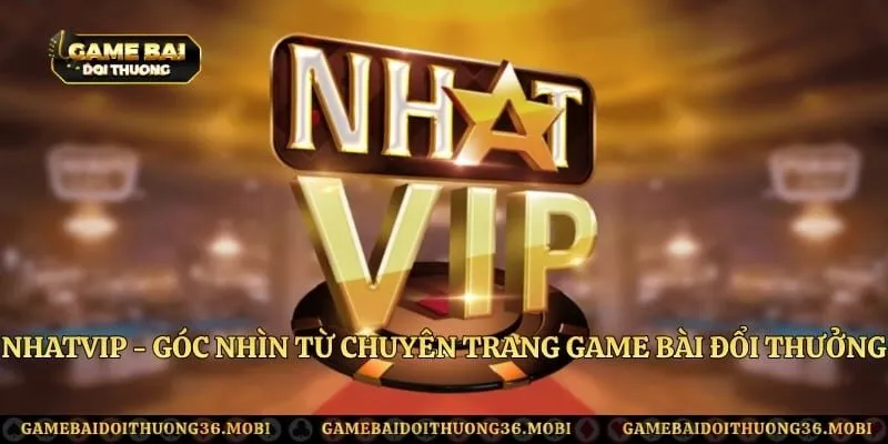 Nhatvip - Góc Nhìn Từ Chuyên Trang Game Bài Đổi Thưởng